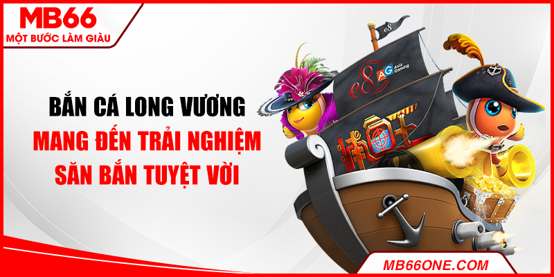Bắn cá Long Vương mang đến trải nghiệm săn bắn tuyệt vời