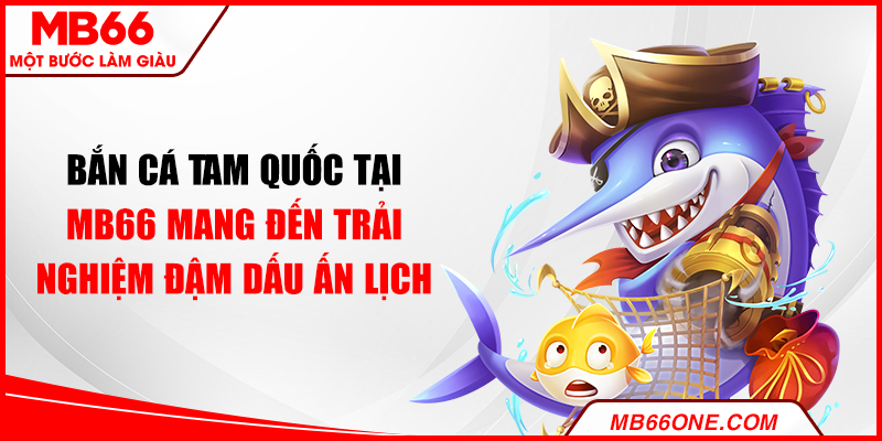 Bắn cá Tam Quốc tại MB66 mang đến trải nghiệm đậm dấu ấn lịch sử