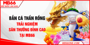 Bắn cá thần rồng - Trải nghiệm săn thưởng đỉnh cao tại MB66