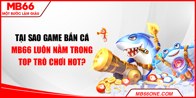Tại sao game bắn cá MB66 luôn nằm trong top trò chơi hot?
