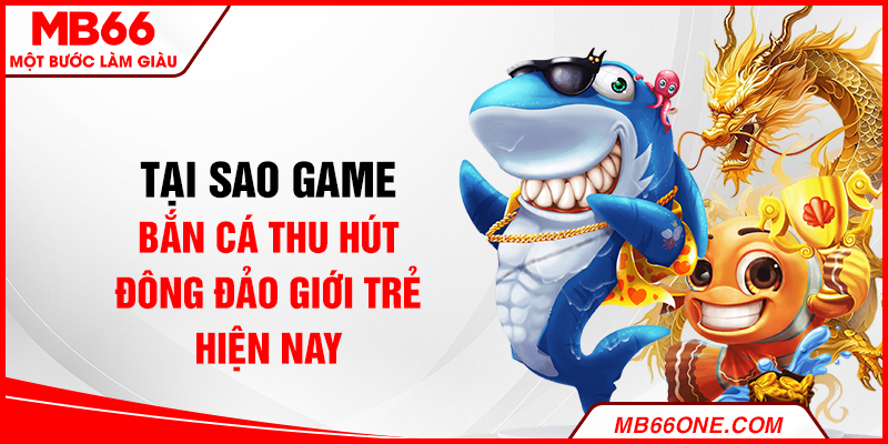 Tại sao game bắn cá thu hút đông đảo giới trẻ hiện nay