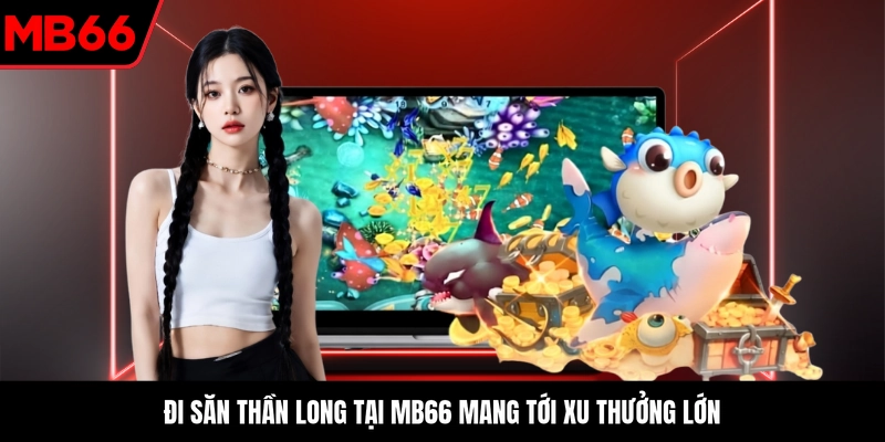 Đi săn Thần Long tại MB66 mang tới xu thưởng lớn